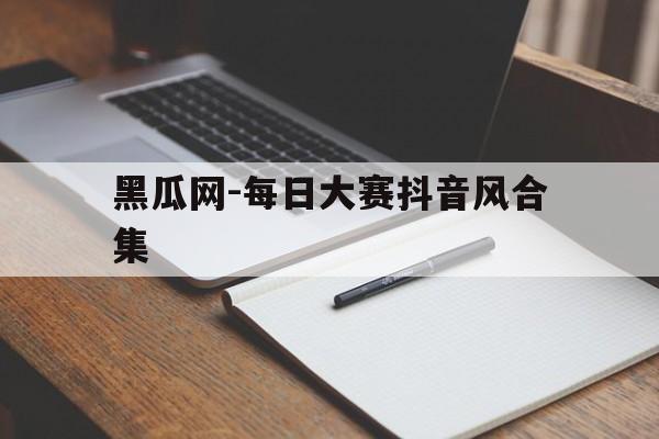黑瓜网-每日大赛抖音风合集(黑皮西瓜叫什么品种)
