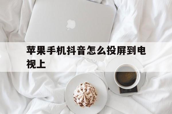 苹果手机抖音怎么投屏到电视上(苹果手机怎么用抖音投屏到电视上)
