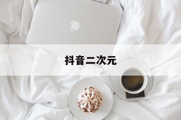 抖音二次元(抖音二次元漫画)