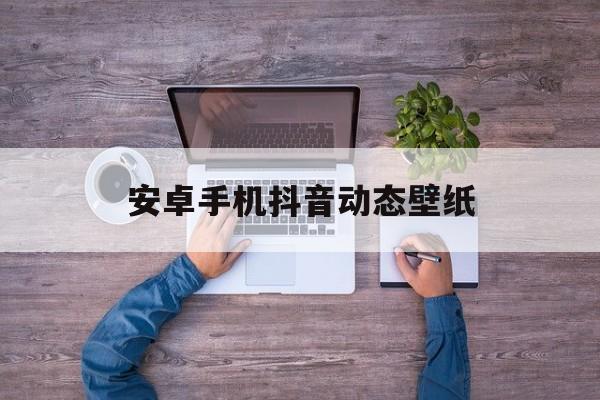 安卓手机抖音动态壁纸怎么设置,安卓手机抖音动态壁纸